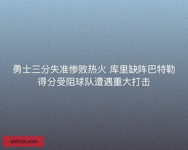 勇士三分失准惨败热火 库里缺阵巴特勒得分受阻球队遭遇重大打击 勇士三分失准惨败热火 库里缺阵巴特勒得分受阻球队遭遇重大打击