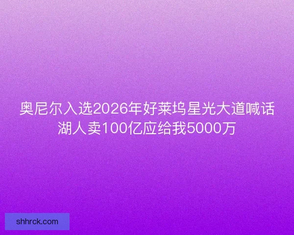 奥尼尔入选2026年好莱坞星光大道喊话湖人卖100亿应给我5000万