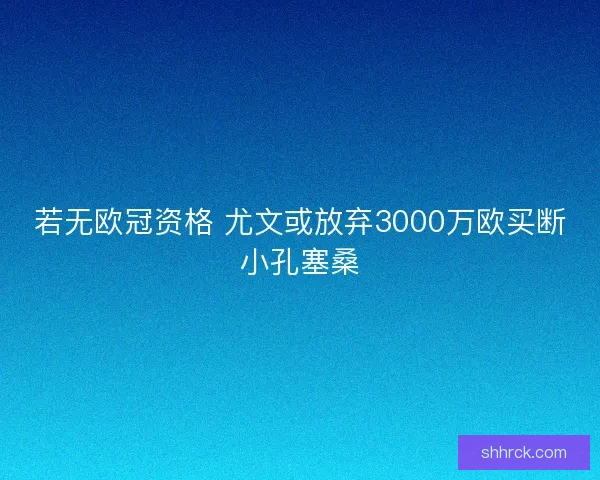 若无欧冠资格 尤文或放弃3000万欧买断小孔塞桑