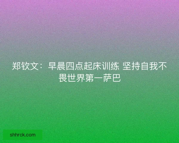 郑钦文：早晨四点起床训练 坚持自我不畏世界第一萨巴