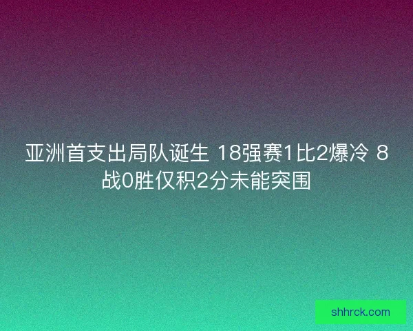 亚洲首支出局队诞生 18强赛1比2爆冷 8战0胜仅积2分未能突围