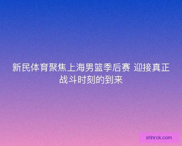 新民体育聚焦上海男篮季后赛 迎接真正战斗时刻的到来