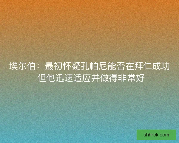 埃尔伯：最初怀疑孔帕尼能否在拜仁成功 但他迅速适应并做得非常好