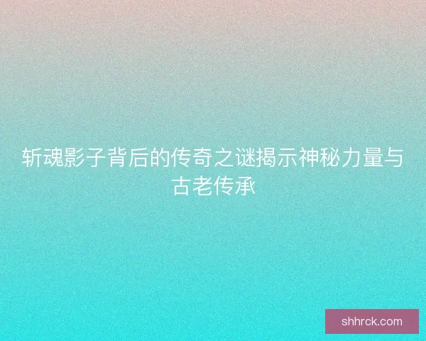 斩魂影子背后的传奇之谜揭示神秘力量与古老传承