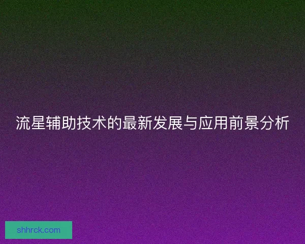 流星辅助技术的最新发展与应用前景分析