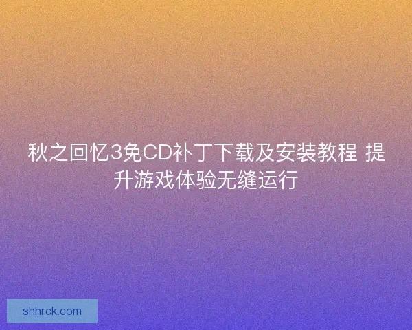 秋之回忆3免CD补丁下载及安装教程 提升游戏体验无缝运行