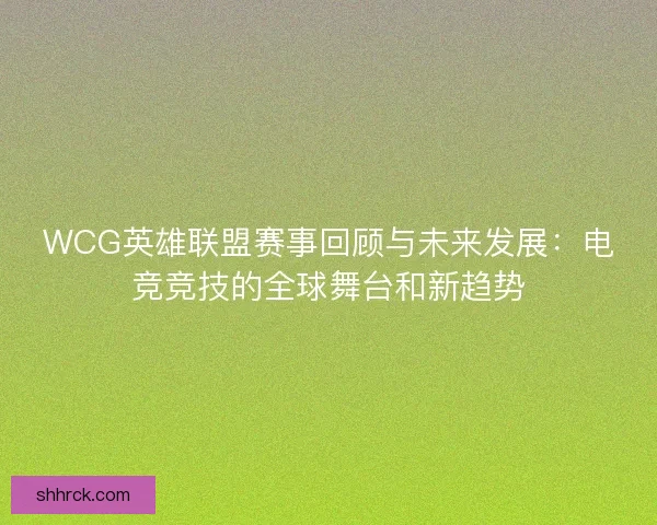 WCG英雄联盟赛事回顾与未来发展：电竞竞技的全球舞台和新趋势