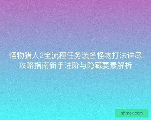 怪物猎人2全流程任务装备怪物打法详尽攻略指南新手进阶与隐藏要素解析