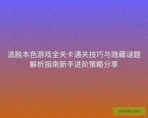 逃脱本色游戏全关卡通关技巧与隐藏谜题解析指南新手进阶策略分享