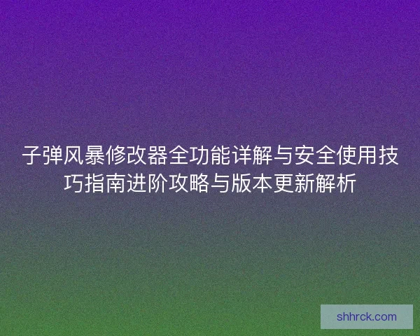 子弹风暴修改器全功能详解与安全使用技巧指南进阶攻略与版本更新解析