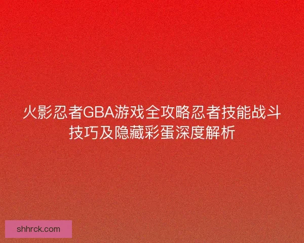 火影忍者GBA游戏全攻略忍者技能战斗技巧及隐藏彩蛋深度解析