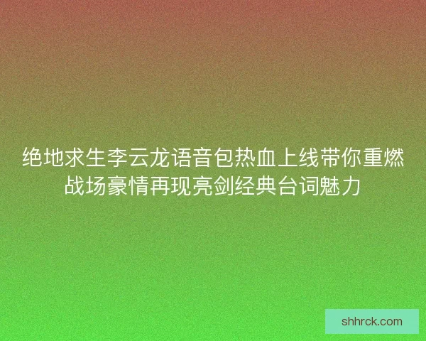 绝地求生李云龙语音包热血上线带你重燃战场豪情再现亮剑经典台词魅力