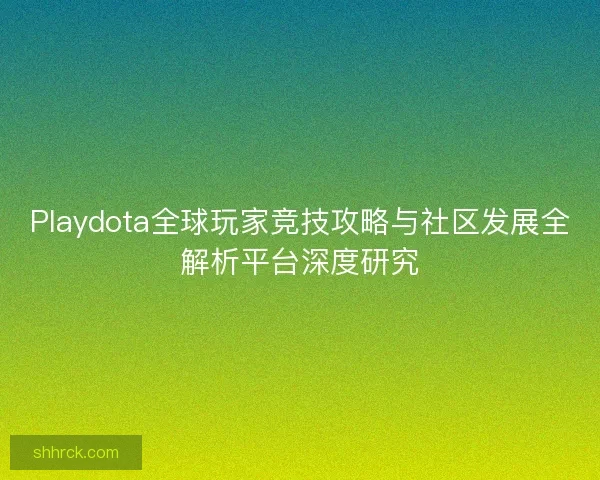 Playdota全球玩家竞技攻略与社区发展全解析平台深度研究