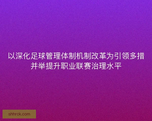 以深化足球管理体制机制改革为引领多措并举提升职业联赛治理水平