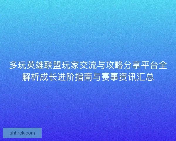 多玩英雄联盟玩家交流与攻略分享平台全解析成长进阶指南与赛事资讯汇总