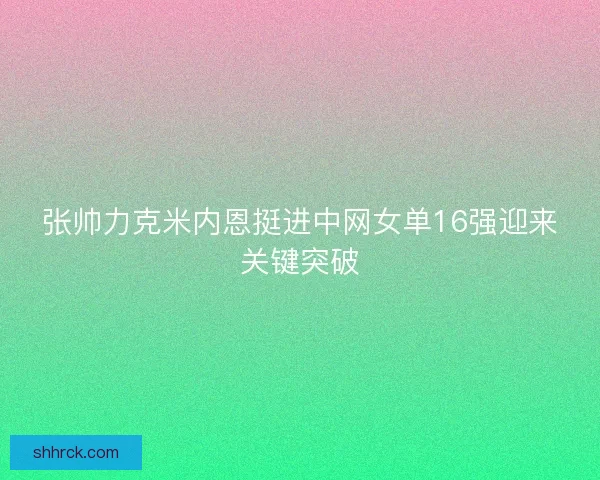 张帅力克米内恩挺进中网女单16强迎来关键突破