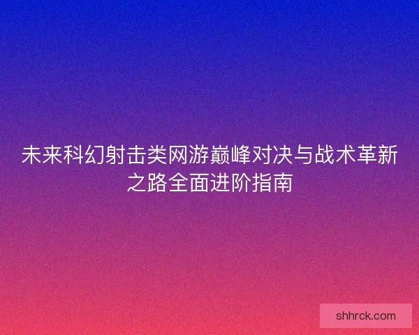 未来科幻射击类网游巅峰对决与战术革新之路全面进阶指南