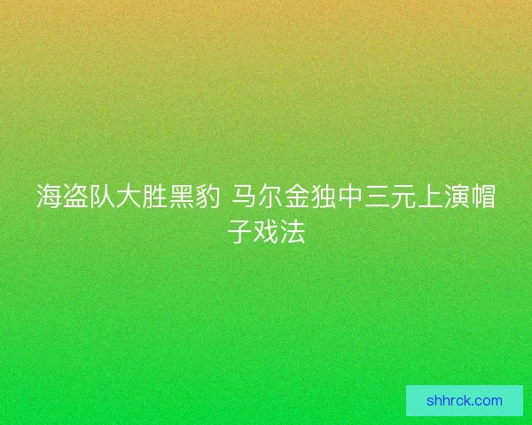 海盗队大胜黑豹 马尔金独中三元上演帽子戏法