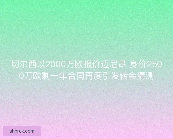 切尔西以2000万欧报价迈尼昂 身价2500万欧剩一年合同再度引发转会猜测