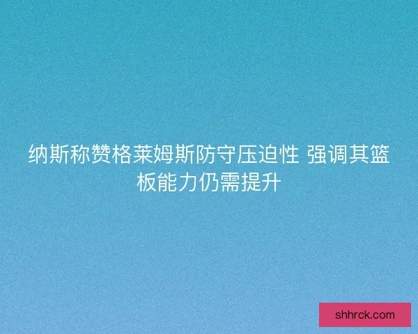 纳斯称赞格莱姆斯防守压迫性 强调其篮板能力仍需提升
