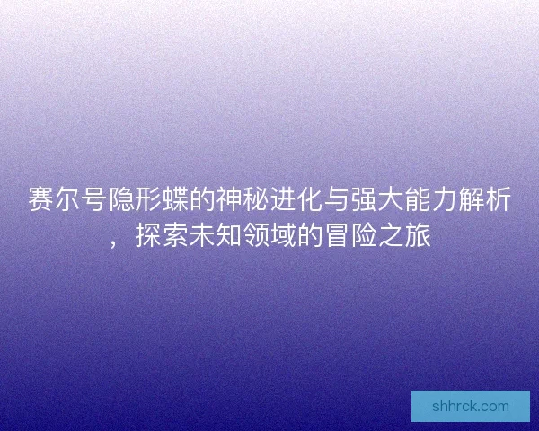 赛尔号隐形蝶的神秘进化与强大能力解析，探索未知领域的冒险之旅