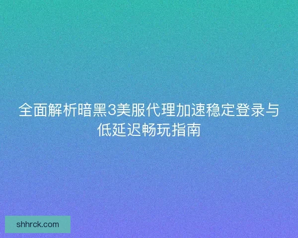 全面解析暗黑3美服代理加速稳定登录与低延迟畅玩指南