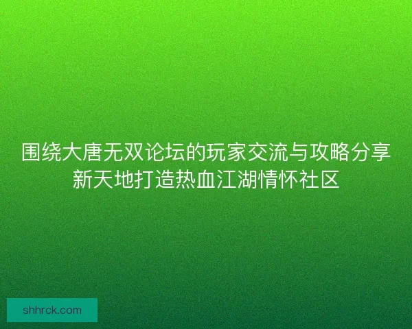 围绕大唐无双论坛的玩家交流与攻略分享新天地打造热血江湖情怀社区