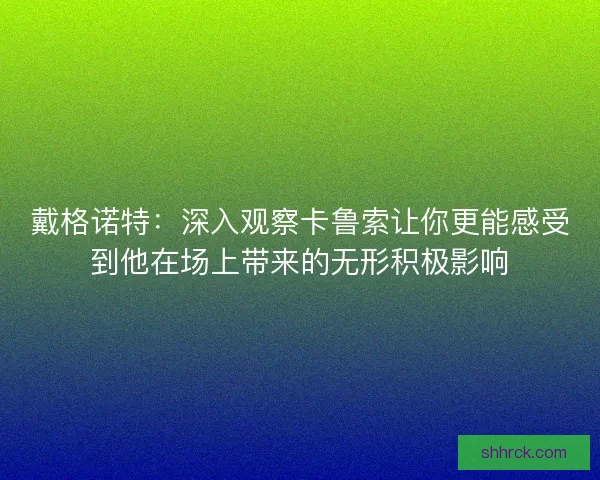 戴格诺特：深入观察卡鲁索让你更能感受到他在场上带来的无形积极影响