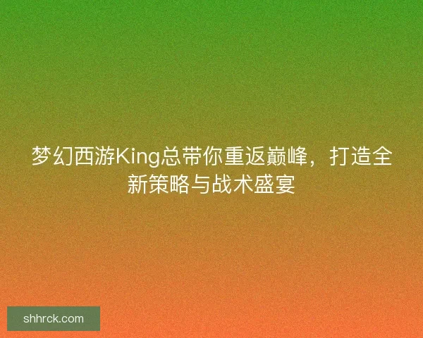 梦幻西游King总带你重返巅峰，打造全新策略与战术盛宴