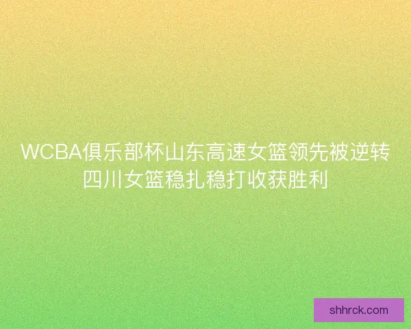 WCBA俱乐部杯山东高速女篮领先被逆转四川女篮稳扎稳打收获胜利
