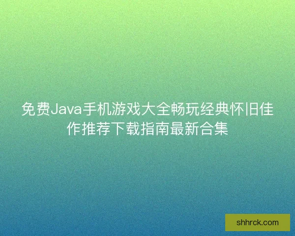 免费Java手机游戏大全畅玩经典怀旧佳作推荐下载指南最新合集