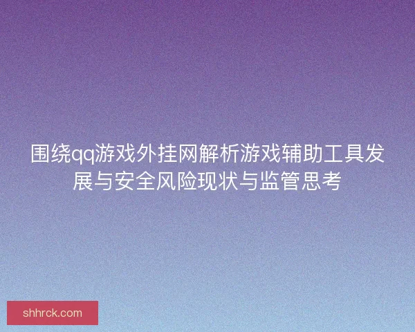 围绕qq游戏外挂网解析游戏辅助工具发展与安全风险现状与监管思考