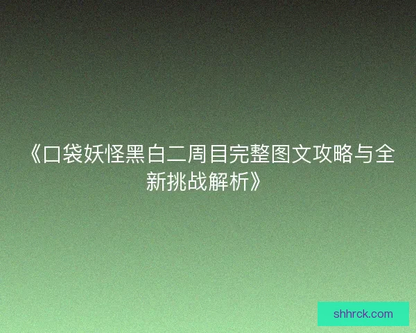 《口袋妖怪黑白二周目完整图文攻略与全新挑战解析》