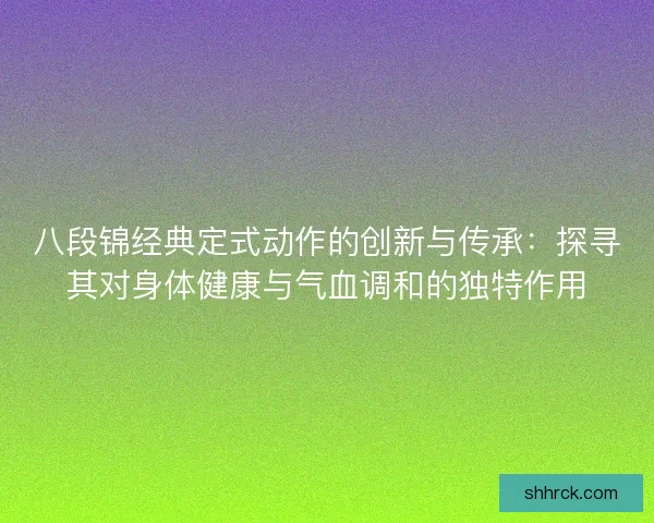 八段锦经典定式动作的创新与传承：探寻其对身体健康与气血调和的独特作用