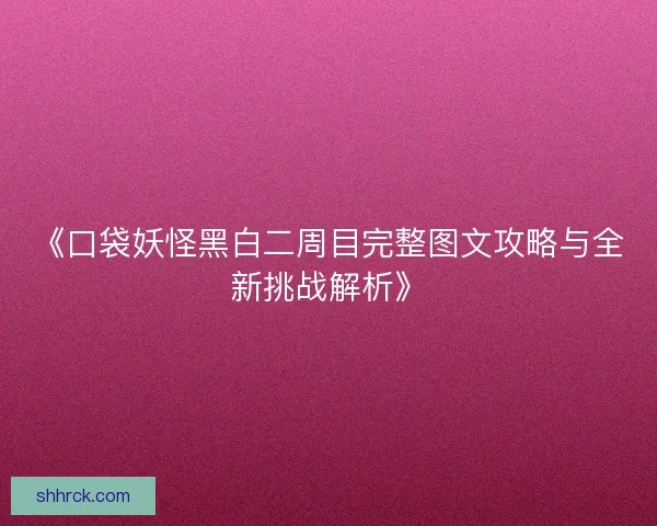 《口袋妖怪黑白二周目完整图文攻略与全新挑战解析》