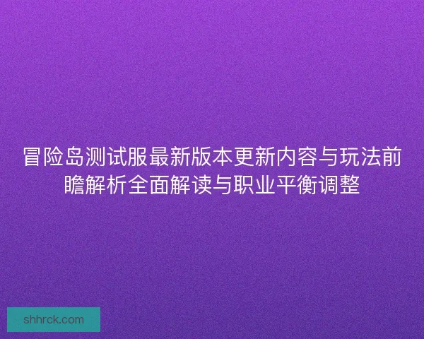 冒险岛测试服最新版本更新内容与玩法前瞻解析全面解读与职业平衡调整