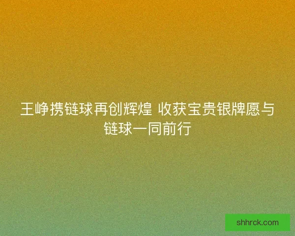 王峥携链球再创辉煌 收获宝贵银牌愿与链球一同前行