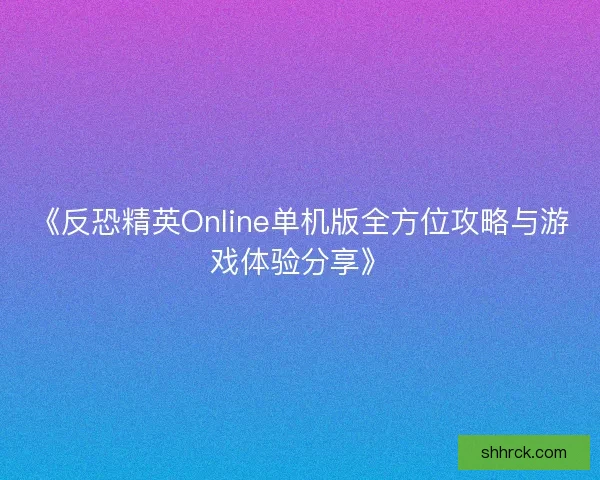 《反恐精英Online单机版全方位攻略与游戏体验分享》