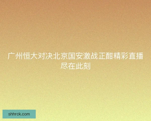 广州恒大对决北京国安激战正酣精彩直播尽在此刻