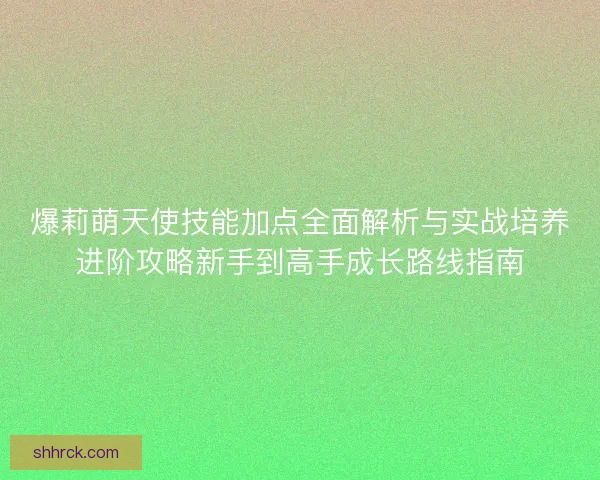 爆莉萌天使技能加点全面解析与实战培养进阶攻略新手到高手成长路线指南
