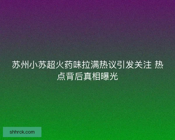苏州小苏超火药味拉满热议引发关注 热点背后真相曝光