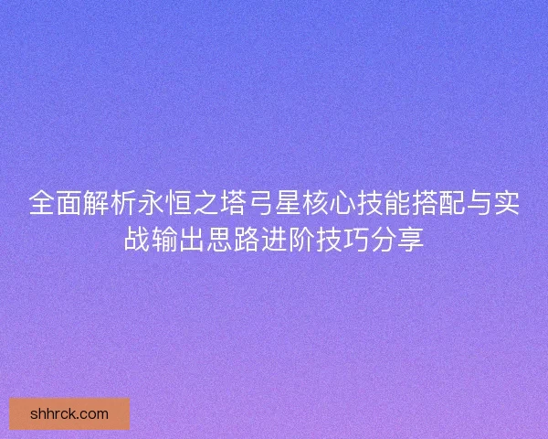 全面解析永恒之塔弓星核心技能搭配与实战输出思路进阶技巧分享 全面解析永恒之塔弓星核心技能搭配与实战输出思路进阶技巧分享