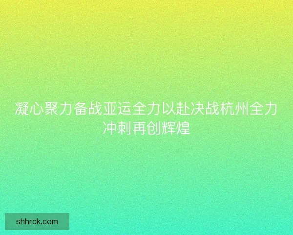 凝心聚力备战亚运全力以赴决战杭州全力冲刺再创辉煌