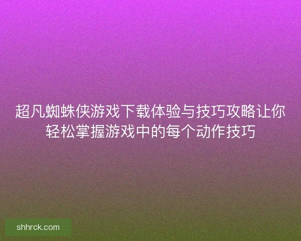 超凡蜘蛛侠游戏下载体验与技巧攻略让你轻松掌握游戏中的每个动作技巧