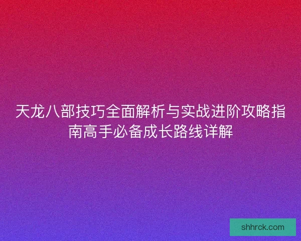 天龙八部技巧全面解析与实战进阶攻略指南高手必备成长路线详解